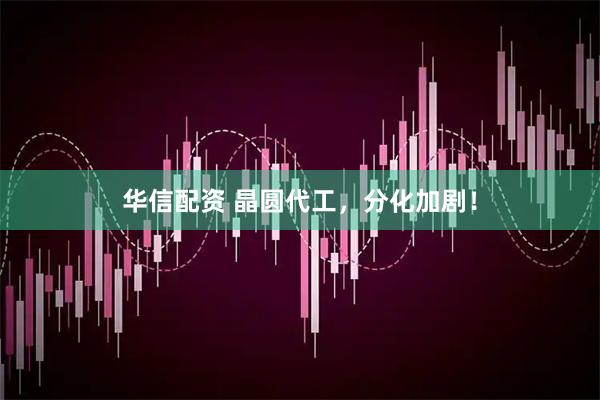 华信配资 晶圆代工，分化加剧！