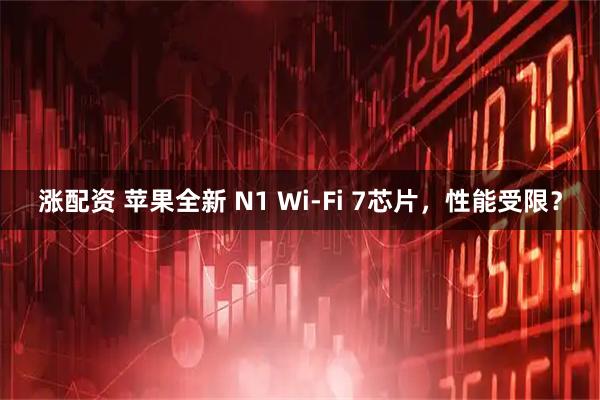 涨配资 苹果全新 N1 Wi-Fi 7芯片，性能受限？