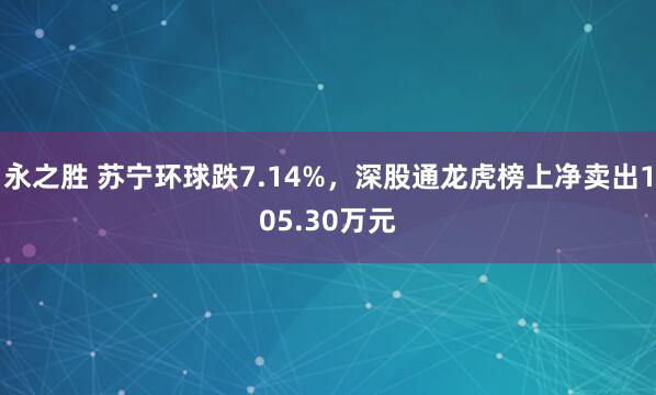 永之胜 苏宁环球跌7.14%，深股通龙虎榜上净卖出105.30万元