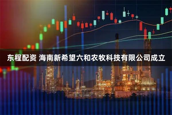 东程配资 海南新希望六和农牧科技有限公司成立