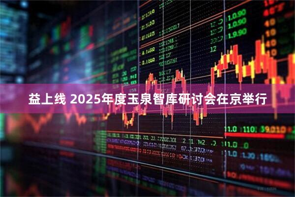 益上线 2025年度玉泉智库研讨会在京举行