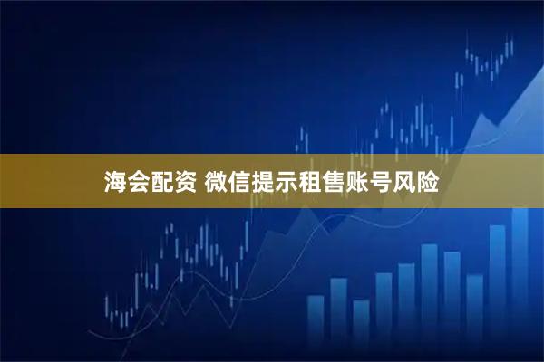 海会配资 微信提示租售账号风险