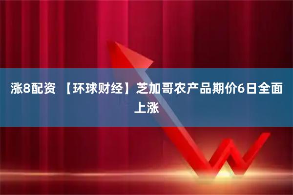 涨8配资 【环球财经】芝加哥农产品期价6日全面上涨