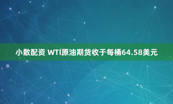 小散配资 WTI原油期货收于每桶64.58美元