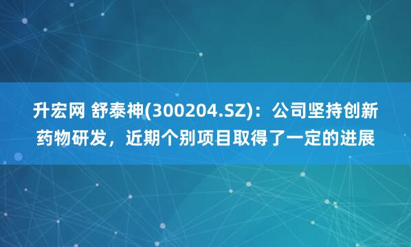 升宏网 舒泰神(300204.SZ)：公司坚持创新药物研发，近期个别项目取得了一定的进展