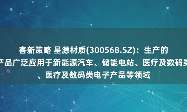 客新策略 星源材质(300568.SZ)：生产的锂离子电池隔膜产品广泛应用于新能源汽车、储能电站、医疗及数码类电子产品等领域