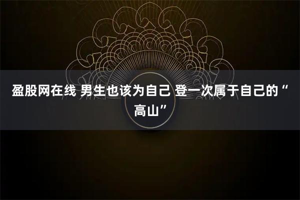 盈股网在线 男生也该为自己 登一次属于自己的“高山”