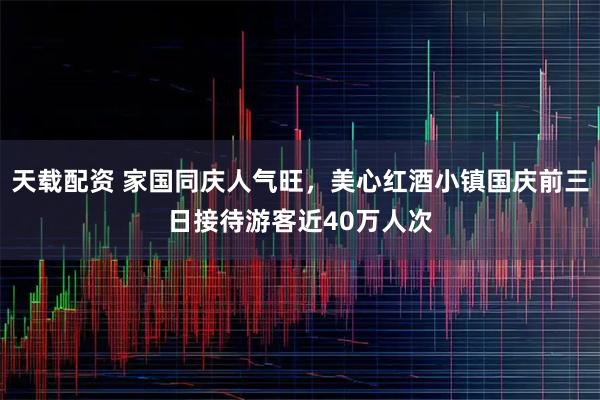 天载配资 家国同庆人气旺，美心红酒小镇国庆前三日接待游客近40万人次