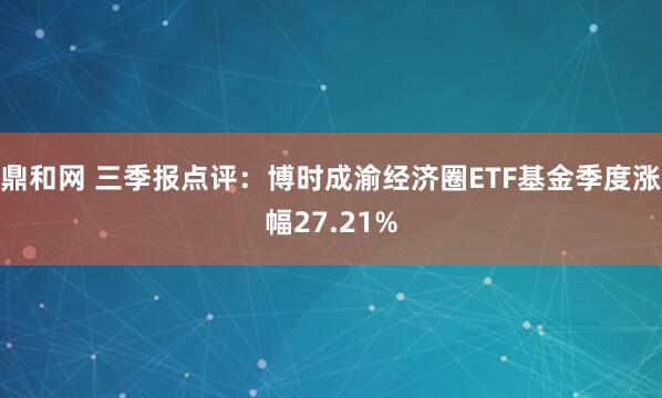 鼎和网 三季报点评：博时成渝经济圈ETF基金季度涨幅27.21%