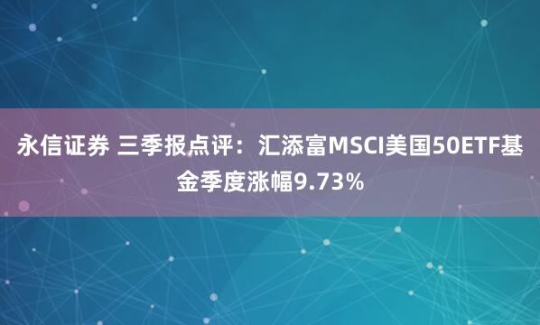永信证券 三季报点评：汇添富MSCI美国50ETF基金季度涨幅9.73%