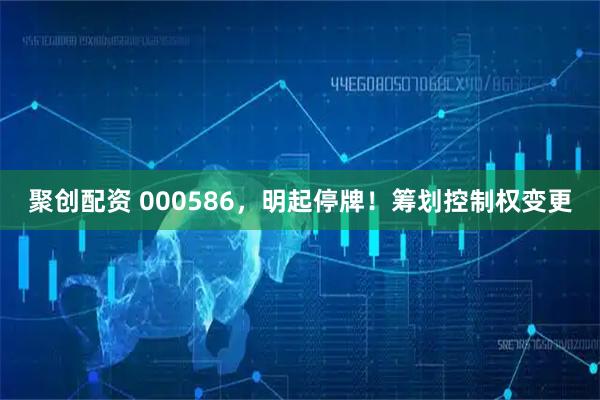 聚创配资 000586，明起停牌！筹划控制权变更