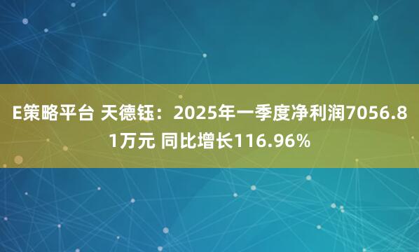 E策略平台 天德钰：2025年一季度净利润7056.81万元 同比增长116.96%