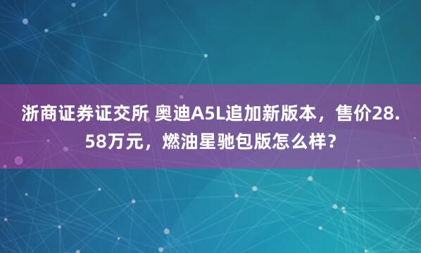浙商证券证交所 奥迪A5L追加新版本，售价28.58万元，燃油星驰包版怎么样？