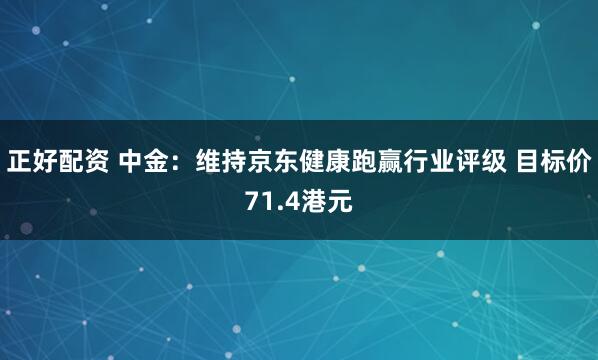 正好配资 中金：维持京东健康跑赢行业评级 目标价71.4港元