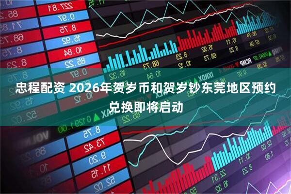 忠程配资 2026年贺岁币和贺岁钞东莞地区预约兑换即将启动