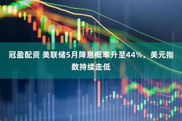 冠盈配资 美联储5月降息概率升至44%，美元指数持续走低