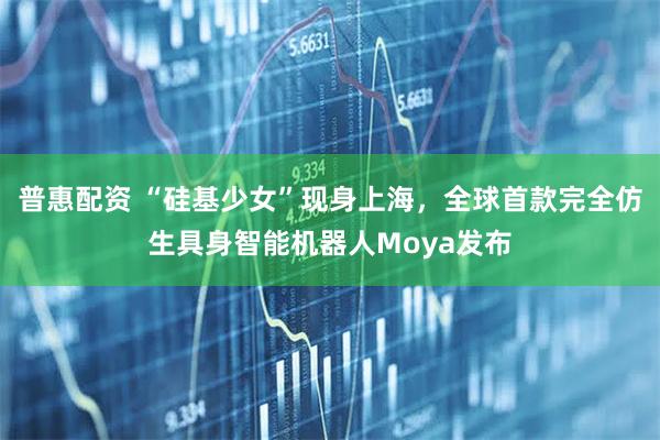 普惠配资 “硅基少女”现身上海，全球首款完全仿生具身智能机器人Moya发布