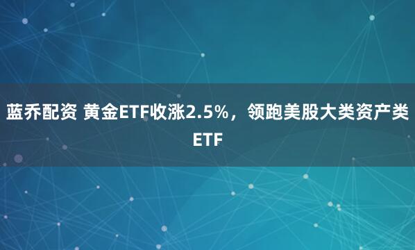 蓝乔配资 黄金ETF收涨2.5%，领跑美股大类资产类ETF