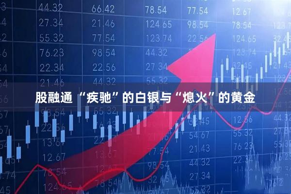 股融通 “疾驰”的白银与“熄火”的黄金