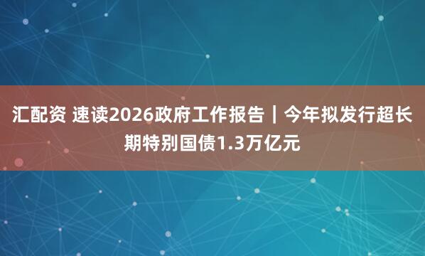 汇配资 速读2026政府工作报告｜今年拟发行超长期特别国债1.3万亿元