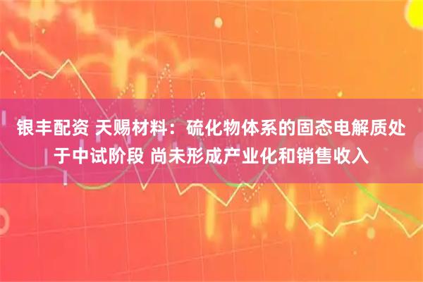 银丰配资 天赐材料：硫化物体系的固态电解质处于中试阶段 尚未形成产业化和销售收入